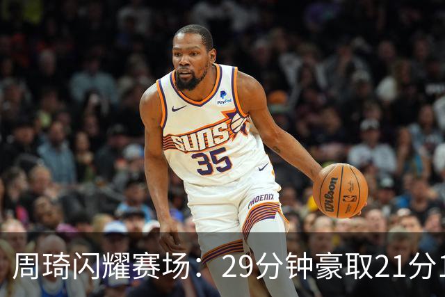 周琦闪耀赛场：29分钟豪取21分17板，助力北京险胜吉林
