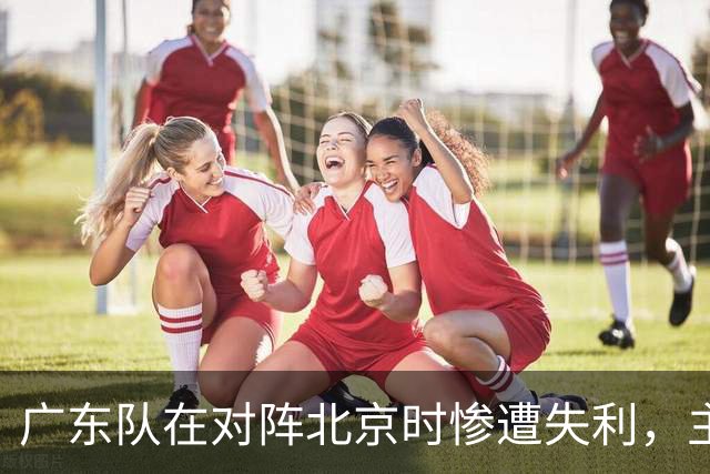 广东队在对阵北京时惨遭失利，主帅却指责球员表现不佳